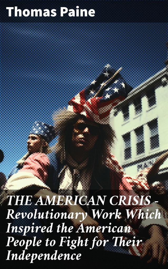 THE AMERICAN CRISIS - Revolutionary Work Which Inspired the American People to Fight for Their Independence