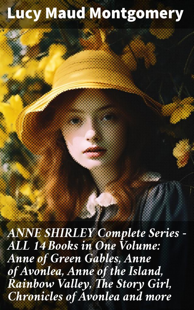 ANNE SHIRLEY Complete Series - ALL 14 Books in One Volume: Anne of Green Gables Anne of Avonlea Anne of the Island Rainbow Valley The Story Girl Chronicles of Avonlea and more