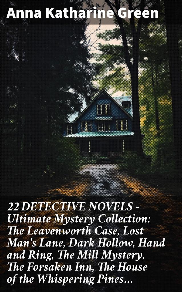 22 DETECTIVE NOVELS - Ultimate Mystery Collection: The Leavenworth Case Lost Man‘s Lane Dark Hollow Hand and Ring The Mill Mystery The Forsaken Inn The House of the Whispering Pines...