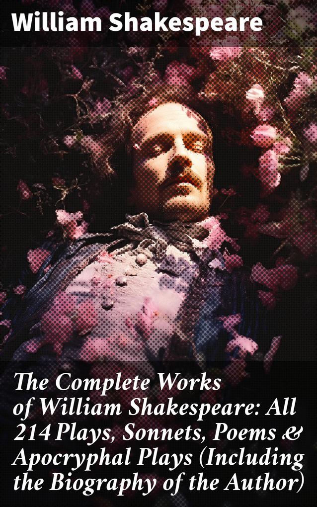 The Complete Works of William Shakespeare: All 214 Plays Sonnets Poems & Apocryphal Plays (Including the Biography of the Author)