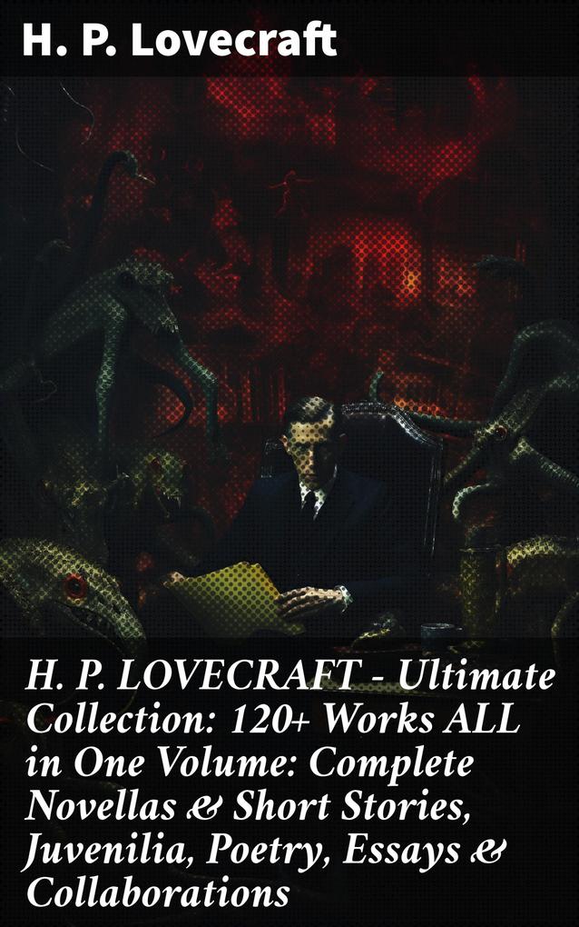 H. P. LOVECRAFT - Ultimate Collection: 120+ Works ALL in One Volume: Complete Novellas & Short Stories Juvenilia Poetry Essays & Collaborations
