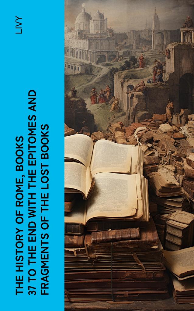 The History of Rome Books 37 to the End with the Epitomes and Fragments of the Lost Books
