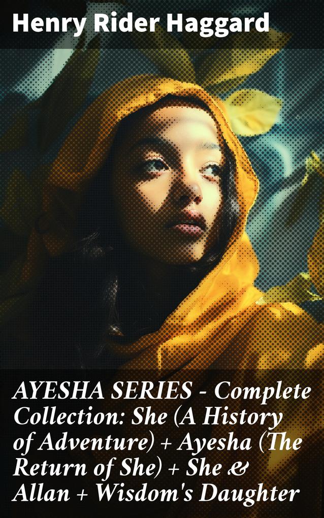 AYESHA SERIES - Complete Collection: She (A History of Adventure) + Ayesha (The Return of She) + She & Allan + Wisdom‘s Daughter