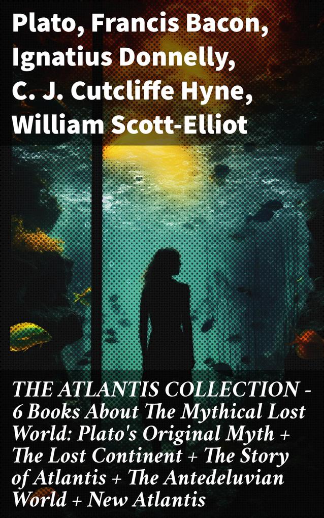THE ATLANTIS COLLECTION - 6 Books About The Mythical Lost World: Plato‘s Original Myth + The Lost Continent + The Story of Atlantis + The Antedeluvian World + New Atlantis