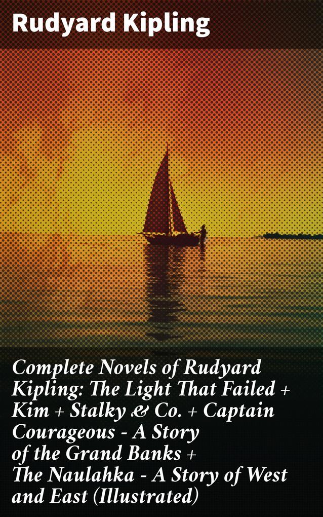 Complete Novels of Rudyard Kipling: The Light That Failed + Kim + Stalky & Co. + Captain Courageous - A Story of the Grand Banks + The Naulahka - A Story of West and East (Illustrated)