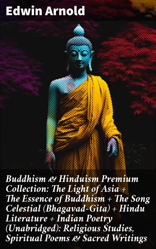 Buddhism & Hinduism Premium Collection: The Light of Asia + The Essence of Buddhism + The Song Celestial (Bhagavad-Gita) + Hindu Literature + Indian Poetry (Unabridged): Religious Studies Spiritual Poems & Sacred Writings