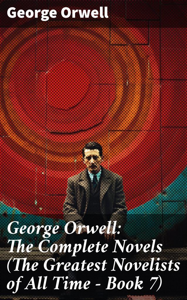 George Orwell: The Complete Novels (The Greatest Novelists of All Time - Book 7)