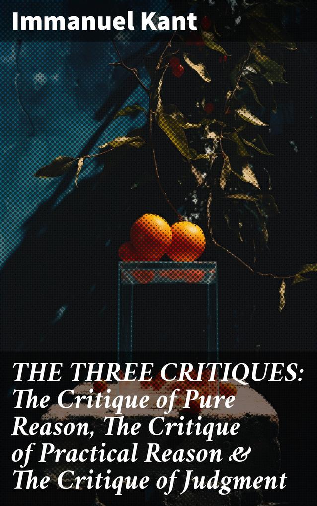 THE THREE CRITIQUES: The Critique of Pure Reason The Critique of Practical Reason & The Critique of Judgment