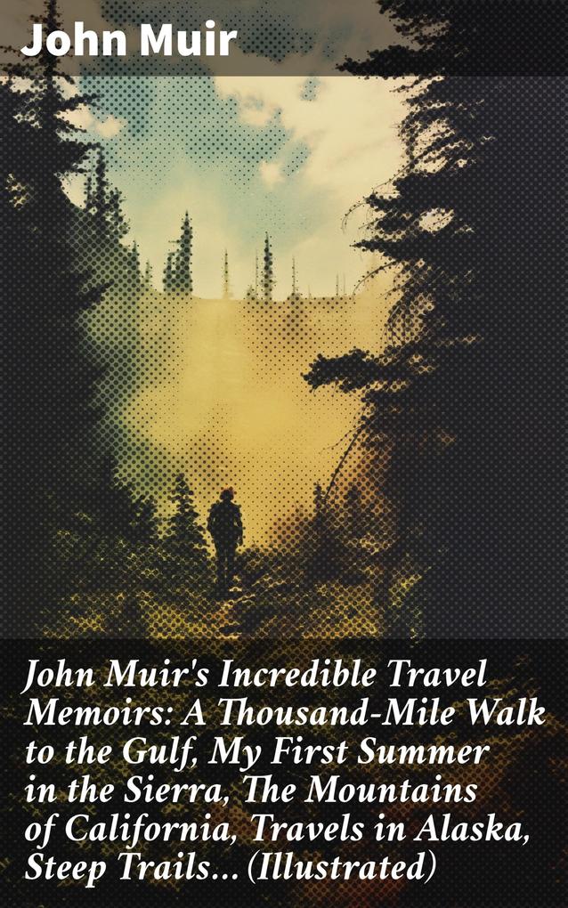 John Muir‘s Incredible Travel Memoirs: A Thousand-Mile Walk to the Gulf My First Summer in the Sierra The Mountains of California Travels in Alaska Steep Trails... (Illustrated)
