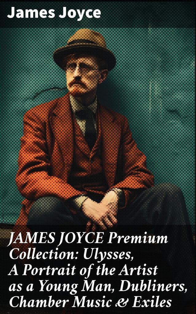 JAMES JOYCE Premium Collection: Ulysses A Portrait of the Artist as a Young Man Dubliners Chamber Music & Exiles