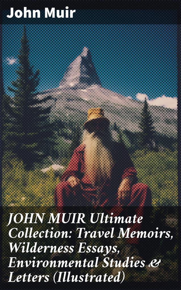 JOHN MUIR Ultimate Collection: Travel Memoirs Wilderness Essays Environmental Studies & Letters (Illustrated)