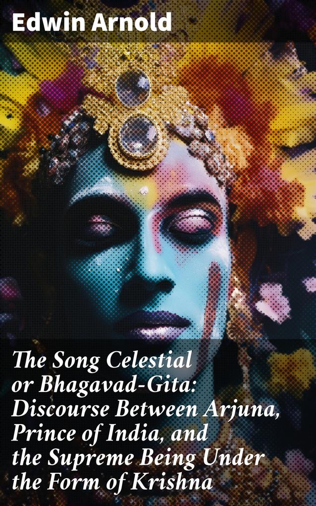 The Song Celestial or Bhagavad-Gita: Discourse Between Arjuna Prince of India and the Supreme Being Under the Form of Krishna
