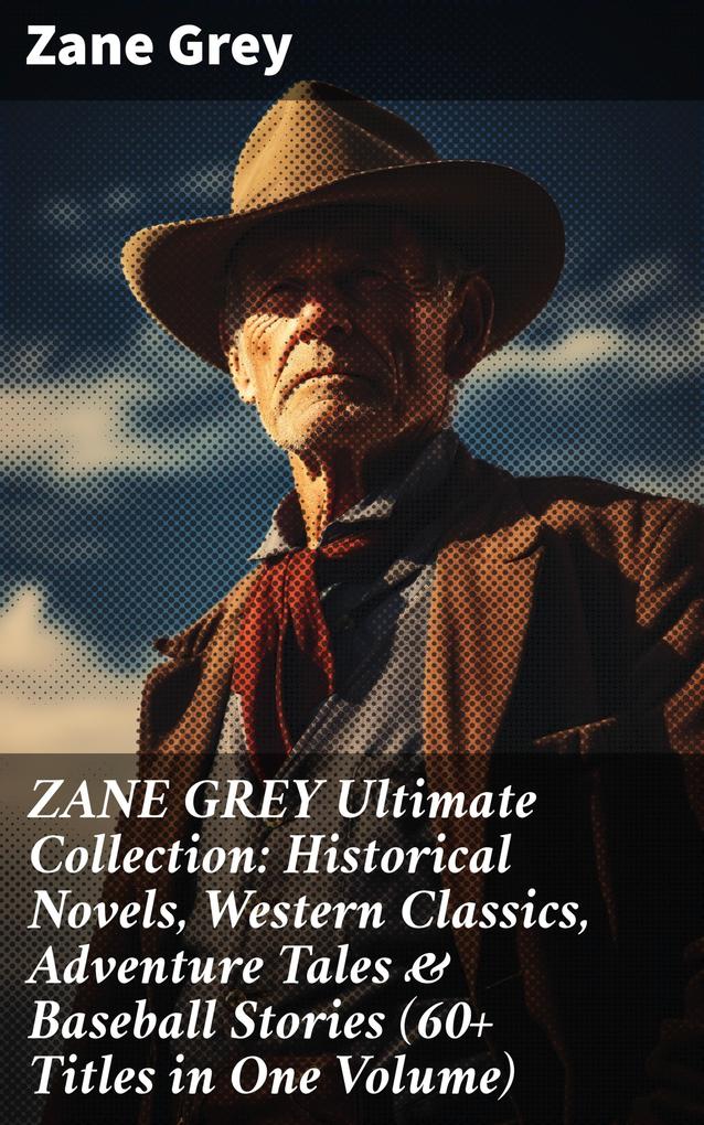 ZANE GREY Ultimate Collection: Historical Novels Western Classics Adventure Tales & Baseball Stories (60+ Titles in One Volume)