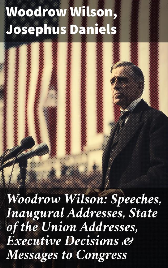 Woodrow Wilson: Speeches Inaugural Addresses State of the Union Addresses Executive Decisions & Messages to Congress