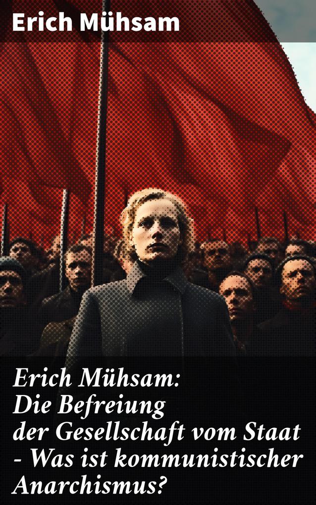 Erich Mühsam: Die Befreiung der Gesellschaft vom Staat - Was ist kommunistischer Anarchismus?