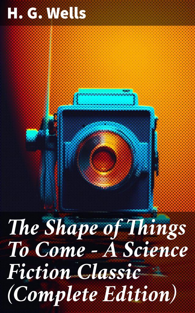 The Shape of Things To Come - A Science Fiction Classic (Complete Edition)