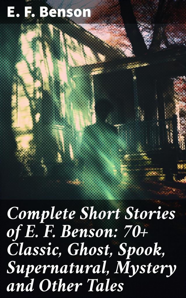 Complete Short Stories of E. F. Benson: 70+ Classic Ghost Spook Supernatural Mystery and Other Tales
