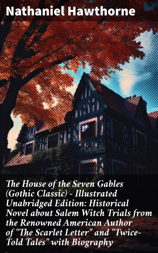 The House of the Seven Gables (Gothic Classic) - Illustrated Unabridged Edition: Historical Novel about Salem Witch Trials from the Renowned American Author of The Scarlet Letter and Twice-Told Tales with Biography
