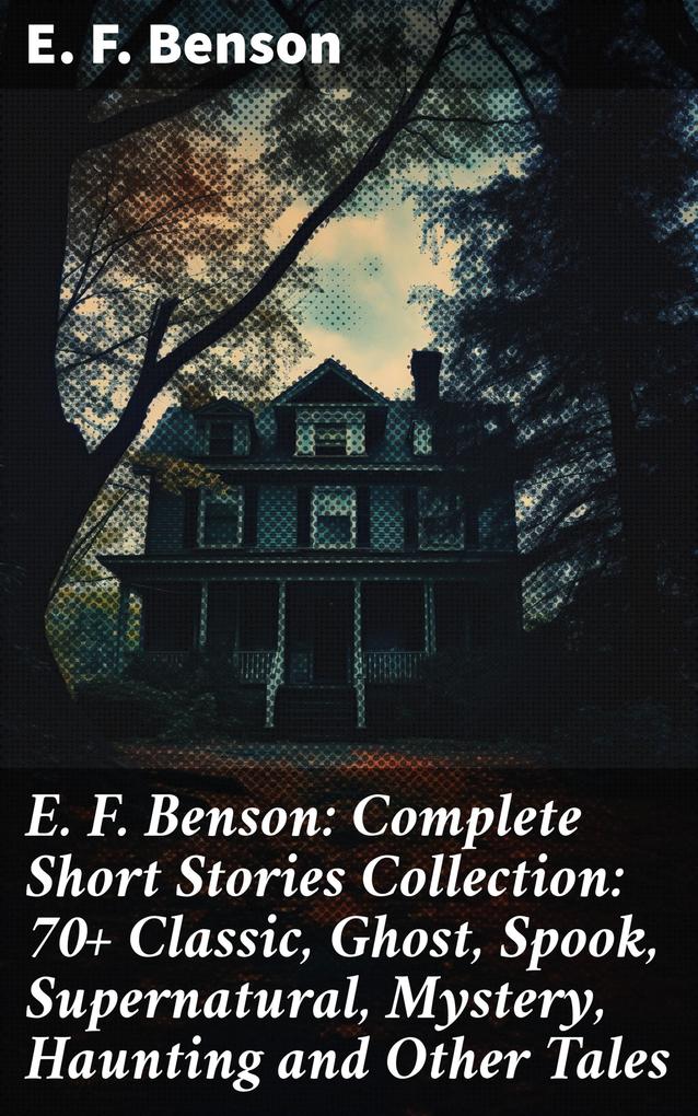 E. F. Benson: Complete Short Stories Collection: 70+ Classic Ghost Spook Supernatural Mystery Haunting and Other Tales