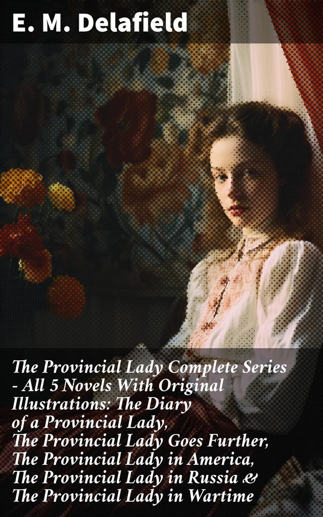 The Provincial Lady Complete Series - All 5 Novels With Original Illustrations: The Diary of a Provincial Lady The Provincial Lady Goes Further The Provincial Lady in America The Provincial Lady in Russia & The Provincial Lady in Wartime