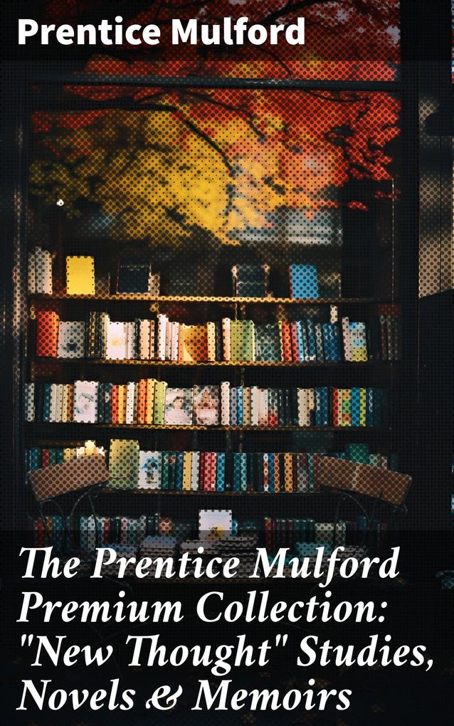 The Prentice Mulford Premium Collection: New Thought Studies Novels & Memoirs