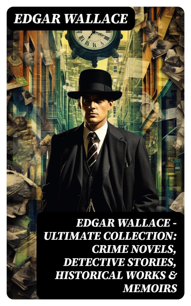 Edgar Wallace - Ultimate Collection: Crime Novels Detective Stories Historical Works & Memoirs