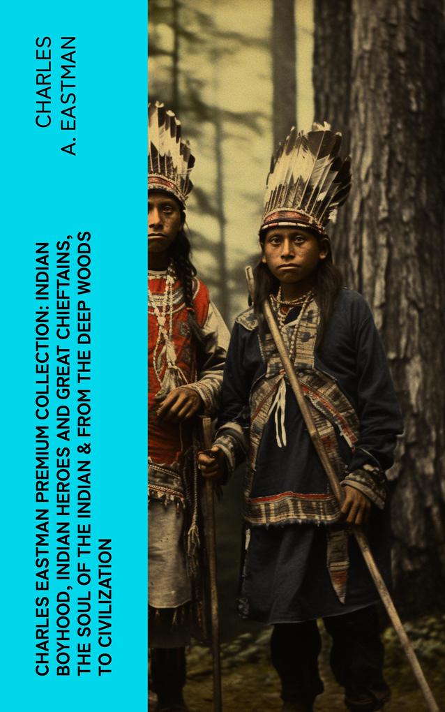 CHARLES EASTMAN Premium Collection: Indian Boyhood Indian Heroes and Great Chieftains The Soul of the Indian & From the Deep Woods to Civilization