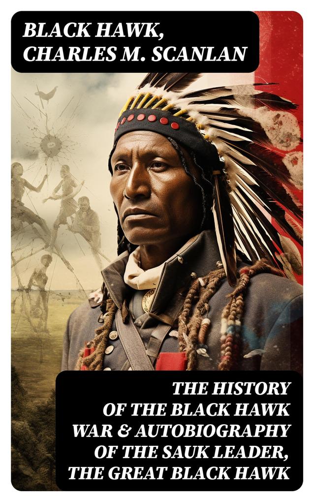 The History of the Black Hawk War & Autobiography of the Sauk Leader the Great Black Hawk