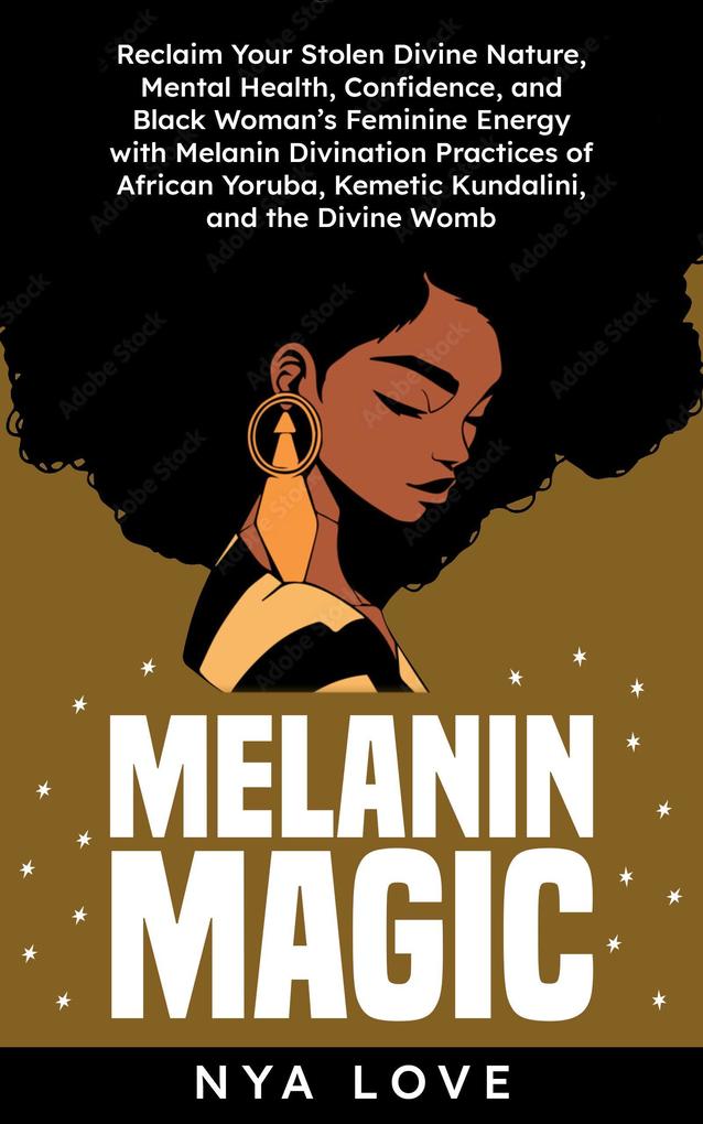 Melanin Magic: Reclaim Your Stolen Divine Nature Mental Health Confidence and Black Womans Feminine Energy with Melanin Divination Practices of African Yoruba Kemetic Kundalini and the Divine Womb (Self Help for Black Women)
