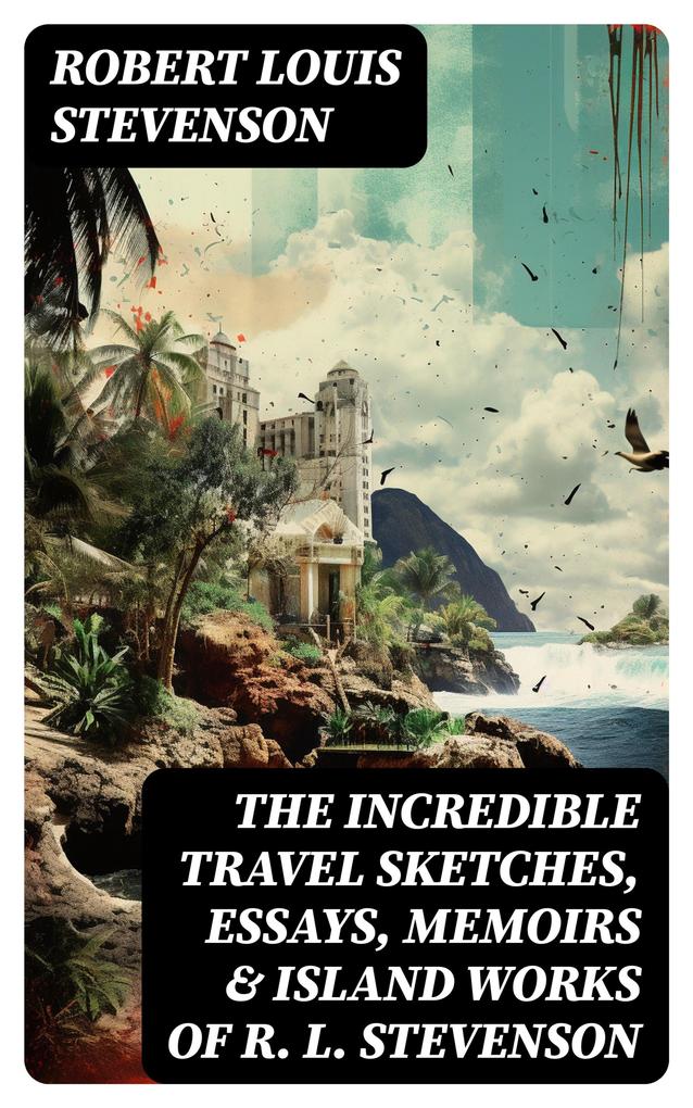 The Incredible Travel Sketches Essays Memoirs & Island Works of R. L. Stevenson