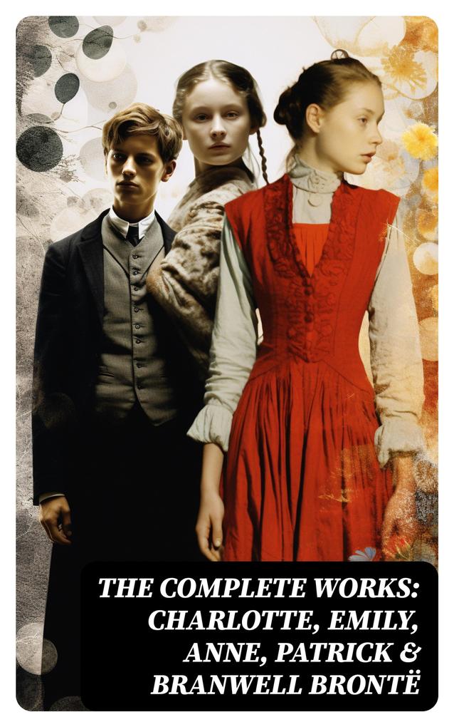 The Complete Works: Charlotte Emily Anne Patrick & Branwell Brontë