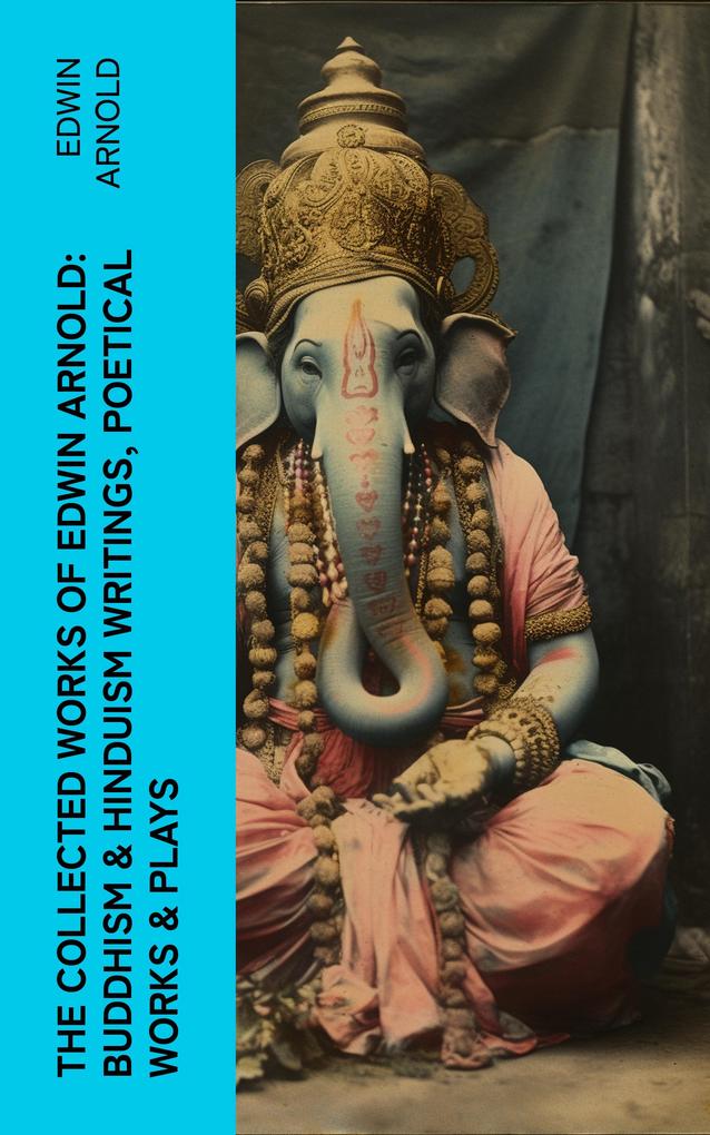 The Collected Works of Edwin Arnold: Buddhism & Hinduism Writings Poetical Works & Plays