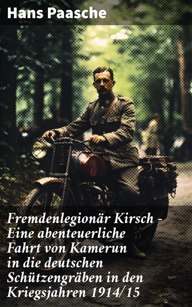 Fremdenlegionär Kirsch - Eine abenteuerliche Fahrt von Kamerun in die deutschen Schützengräben in den Kriegsjahren 1914/15