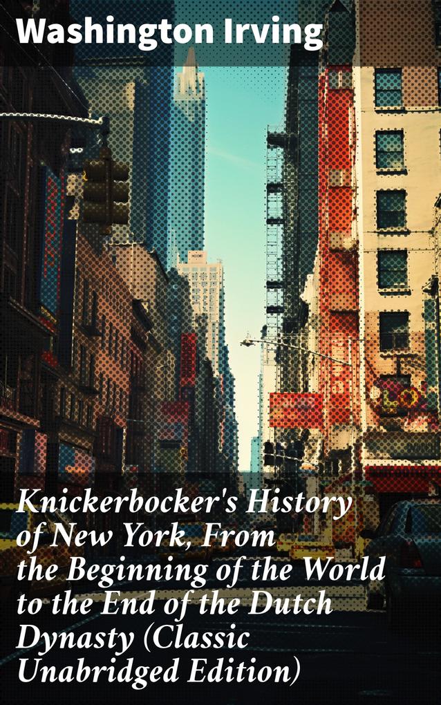 Knickerbocker‘s History of New York From the Beginning of the World to the End of the Dutch Dynasty (Classic Unabridged Edition)