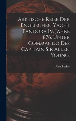 Arktische Reise der englischen Yacht Pandora im Jahre 1876 unter Commando des Capitain Sir Allen Young.