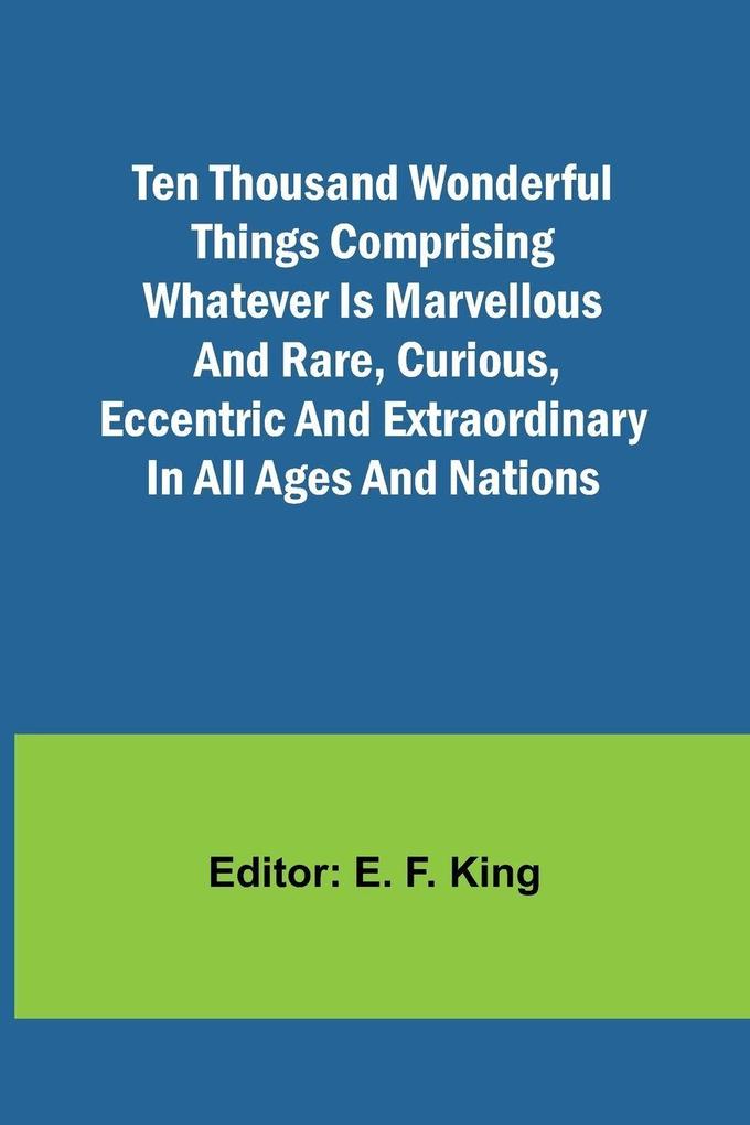 Ten Thousand Wonderful Things Comprising whatever is marvellous and rare curious eccentric and extraordinary in all ages and nations