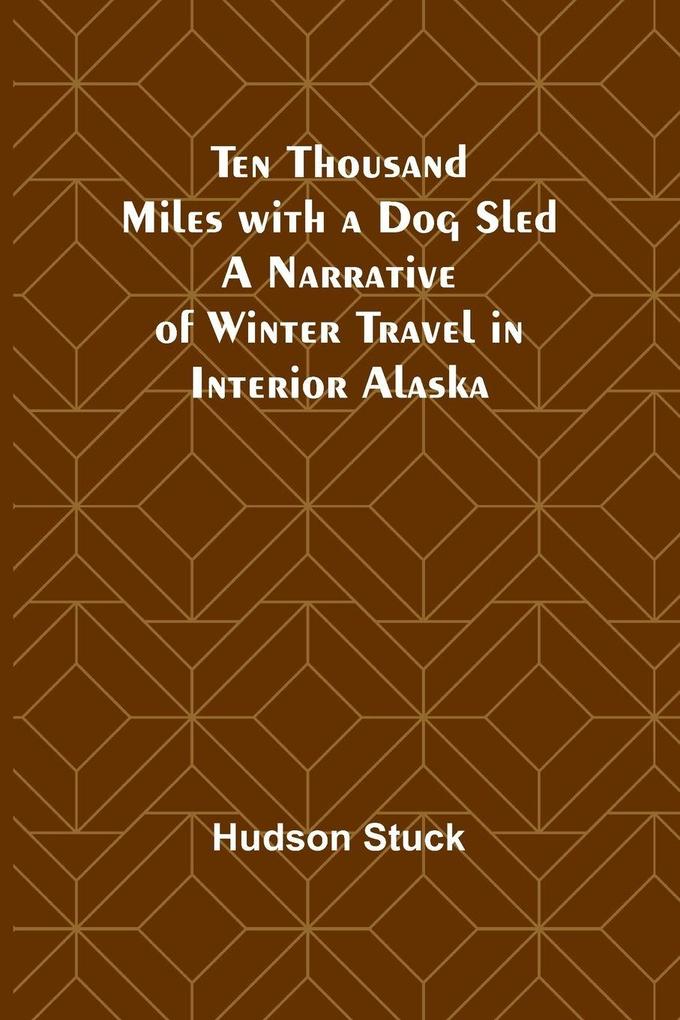 Ten Thousand Miles with a Dog Sled A Narrative of Winter Travel in Interior Alaska