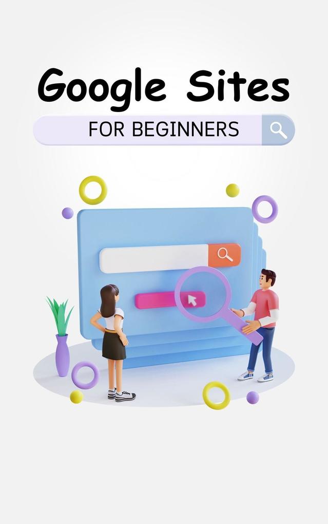 Google Sites For Beginners: The Complete Step-By-Step Guide On How To Create A Website Exhibit Your Team‘s Work And Collaborate Effectively