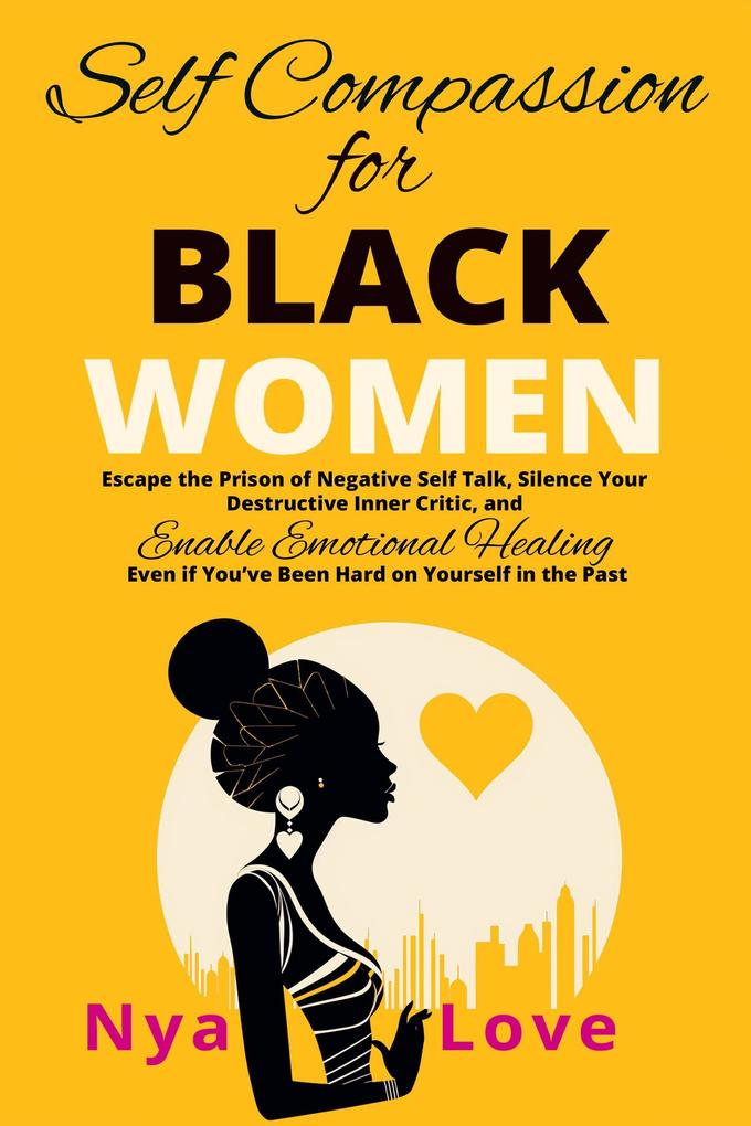 Self-Compassion for Black Women - Escape the Prison of Negative Self Talk Silence Your Destructive Inner Critic and Enable Emotional Healing Even If You‘ve Been Hard on Yourself In the Past (Self Help for Black Women)