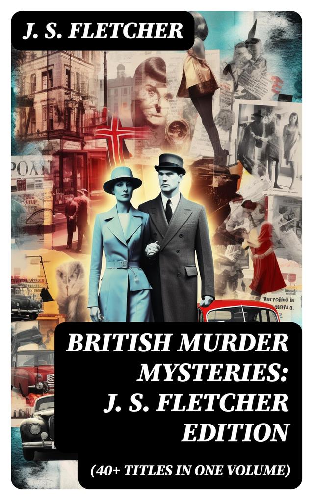 British Murder Mysteries: J. S. Fletcher Edition (40+ Titles in One Volume)