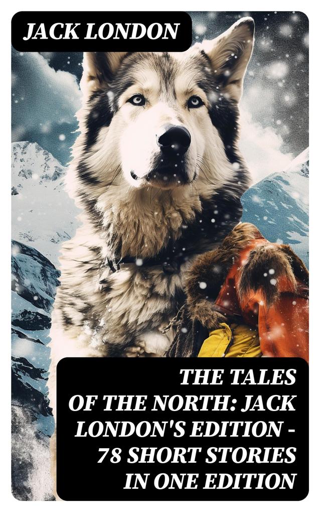 The Tales of the North: Jack London‘s Edition - 78 Short Stories in One Edition