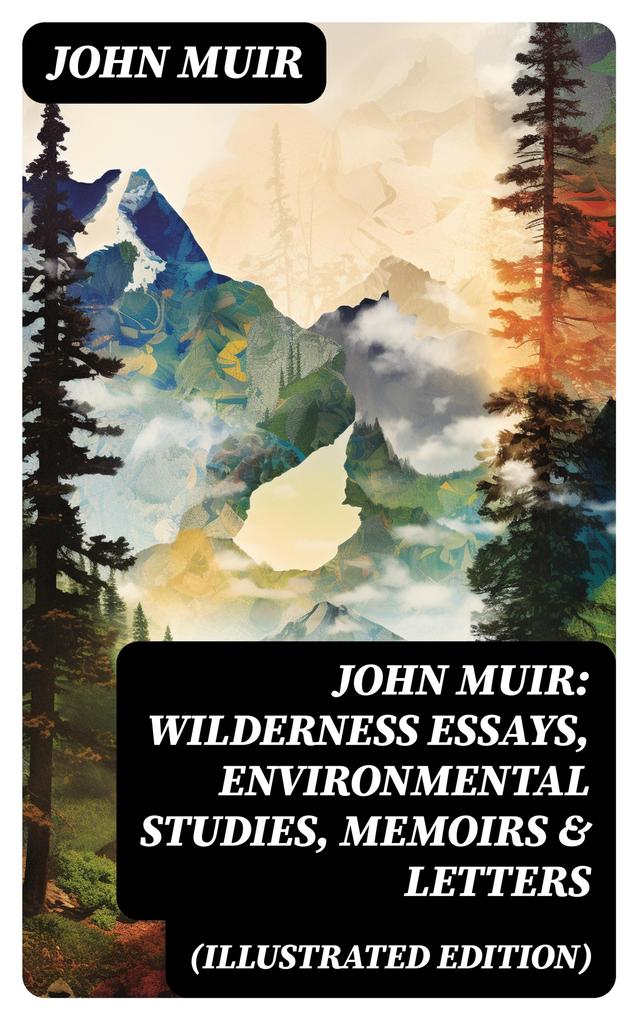 John Muir: Wilderness Essays Environmental Studies Memoirs & Letters (Illustrated Edition)