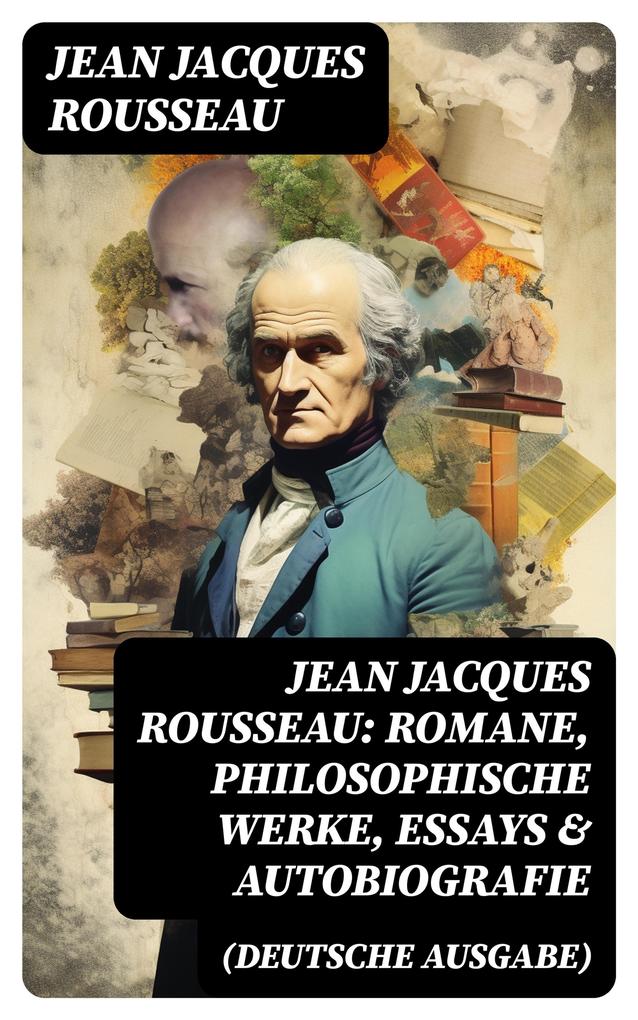Jean Jacques Rousseau: Romane Philosophische Werke Essays & Autobiografie (Deutsche Ausgabe)