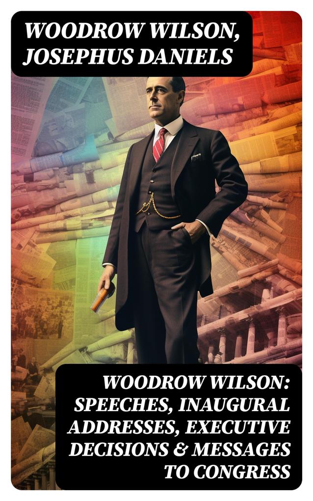 Woodrow Wilson: Speeches Inaugural Addresses Executive Decisions & Messages to Congress