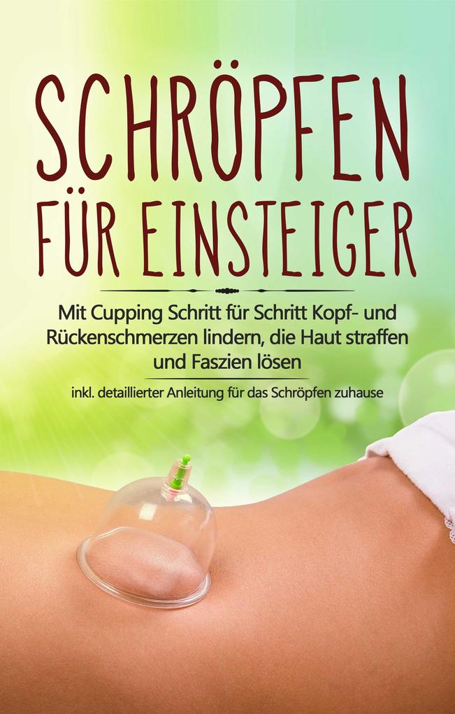 Schröpfen für Einsteiger: Mit Cupping Schritt für Schritt Kopf- und Rückenschmerzen lindern die Haut straffen und Faszien lösen - inkl. detaillierter Anleitung für das Schröpfen zuhause