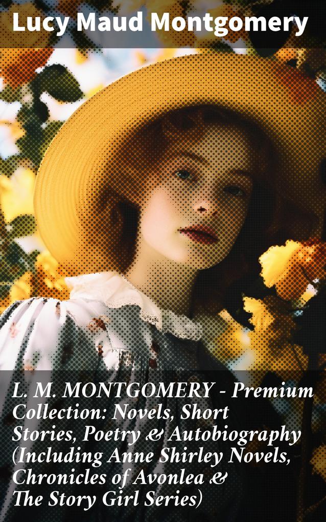 L. M. MONTGOMERY - Premium Collection: Novels Short Stories Poetry & Autobiography (Including Anne Shirley Novels Chronicles of Avonlea & The Story Girl Series)
