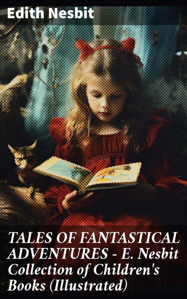 TALES OF FANTASTICAL ADVENTURES - E. Nesbit Collection of Children‘s Books (Illustrated)