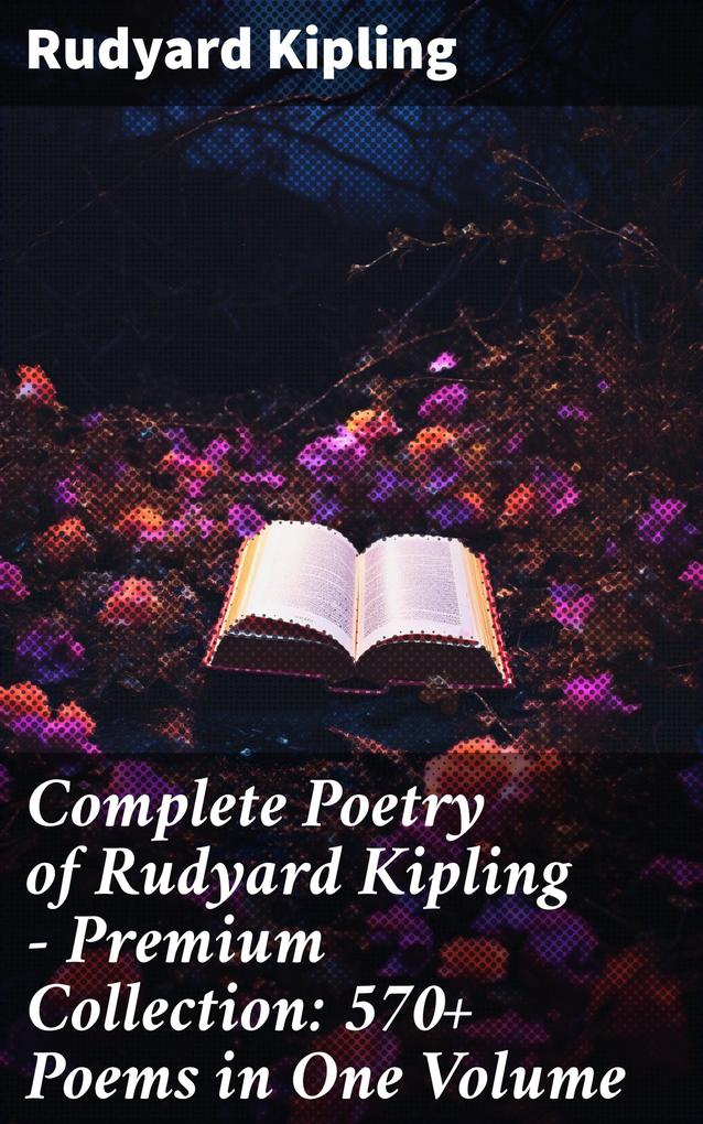 Complete Poetry of Rudyard Kipling - Premium Collection: 570+ Poems in One Volume