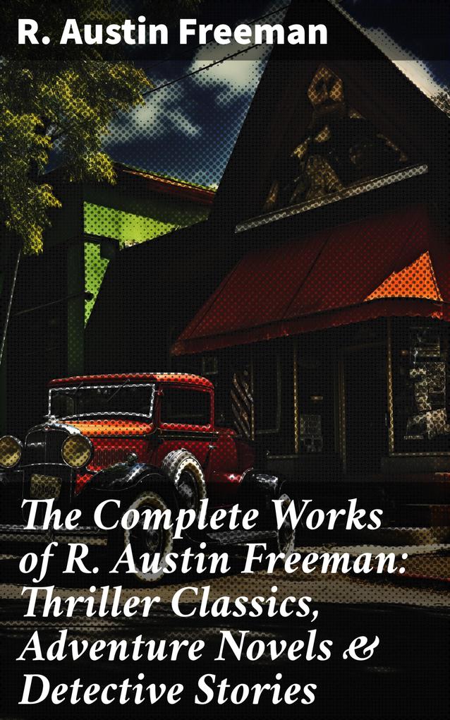 The Complete Works of R. Austin Freeman: Thriller Classics Adventure Novels & Detective Stories