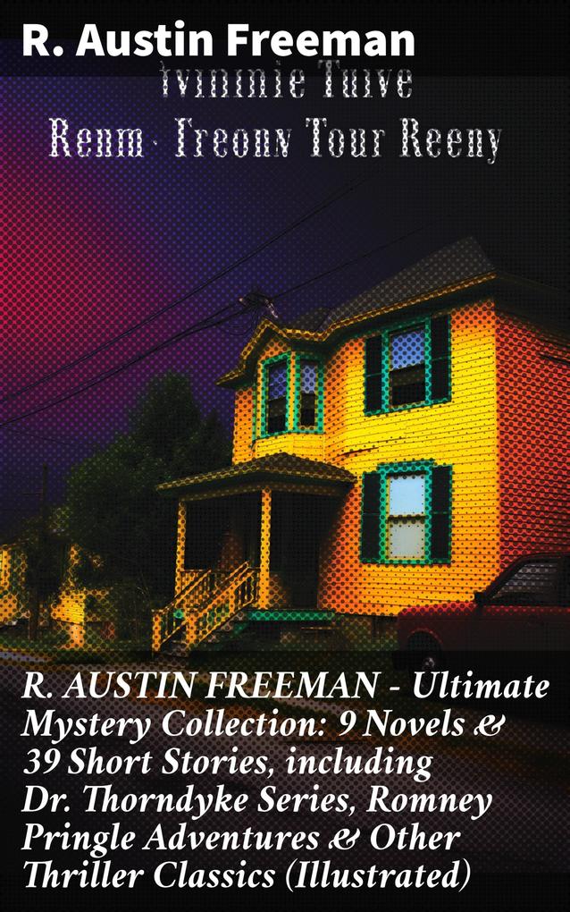 R. AUSTIN FREEMAN - Ultimate Mystery Collection: 9 Novels & 39 Short Stories including Dr. Thorndyke Series Romney Pringle Adventures & Other Thriller Classics (Illustrated)